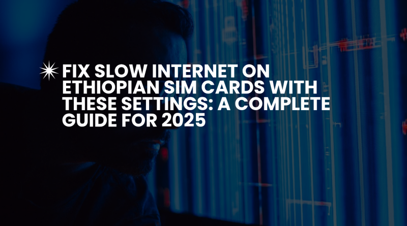 Fix Slow Internet on Ethiopian SIM Cards with These Settings: A Complete Guide for 2025